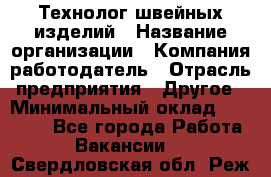 Технолог швейных изделий › Название организации ­ Компания-работодатель › Отрасль предприятия ­ Другое › Минимальный оклад ­ 60 000 - Все города Работа » Вакансии   . Свердловская обл.,Реж г.